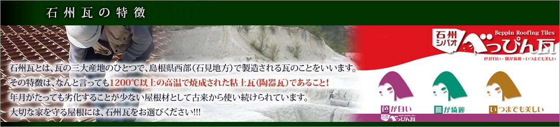 石州瓦の特徴~石州瓦の特徴は、何といっても、焼成温度が高く、瓦自体が焼締まっていて、硬く強いこと!!!3大産地(三州、石州、あわじ)の中でも最も高い焼成温度で1200℃以上。焼締まっていて硬く強い石州瓦は、瓦の自然災害である『凍害』、『塩害』に対して非常に強い!